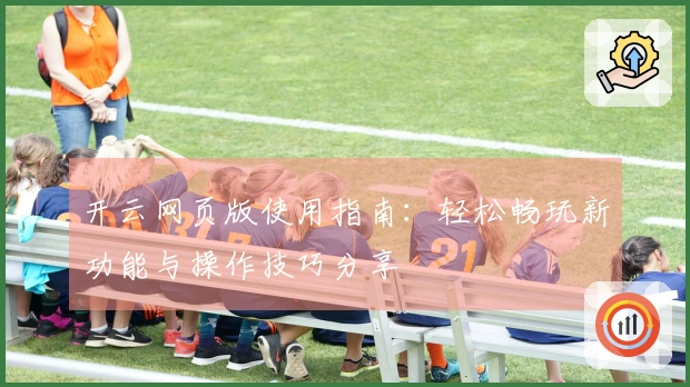 开云网页版使用指南：轻松畅玩新功能与操作技巧分享