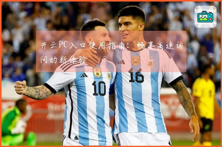开云PC入口使用指南：畅享高速访问的新体验