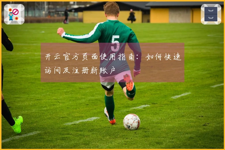 开云官方页面使用指南:如何快速访问及注册新账户