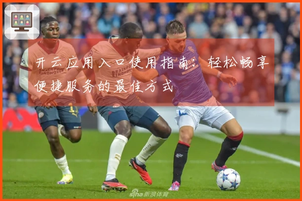 开云应用入口使用指南：轻松畅享便捷服务的最佳方式