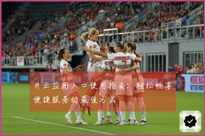 开云应用入口使用指南：轻松畅享便捷服务的最佳方式