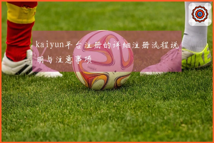 kaiyun平台注册的详细注册流程说明与注意事项