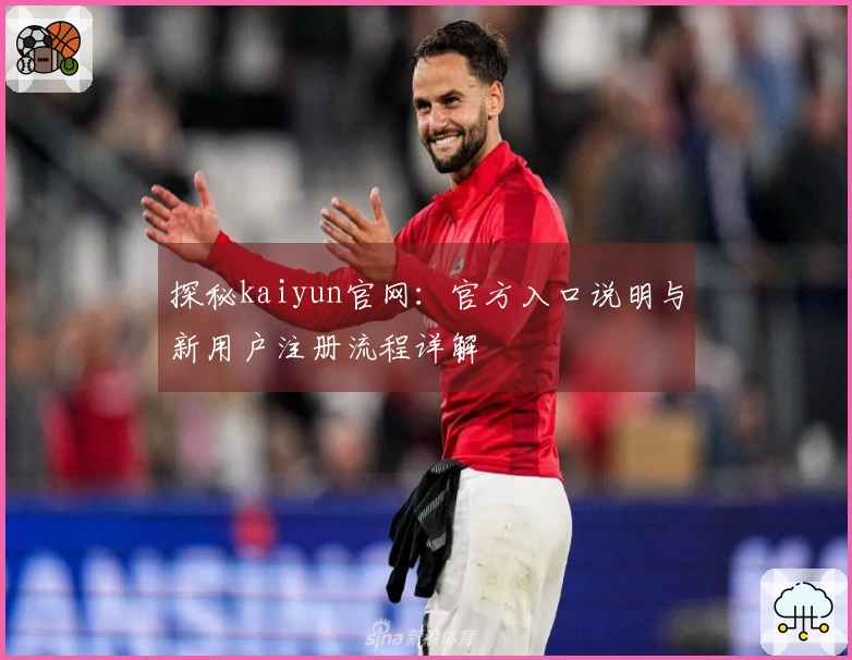 探秘kaiyun官网：官方入口说明与新用户注册流程详解