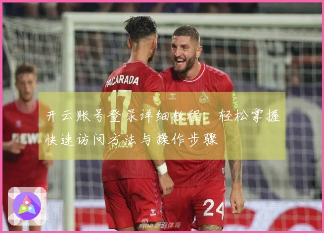 开云账号登录详细教程:轻松掌握快速访问方法与操作步骤