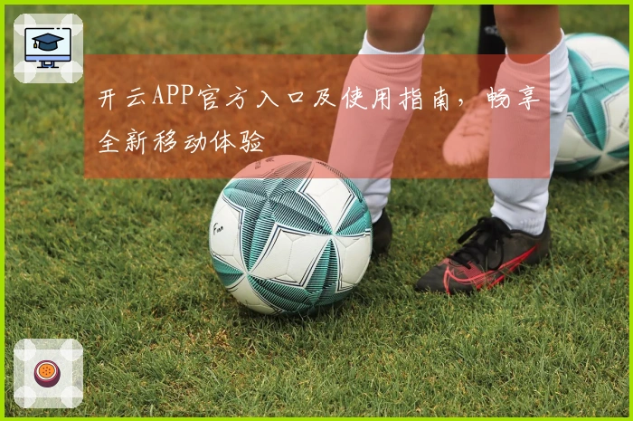 开云APP官方入口及使用指南，畅享全新移动体验