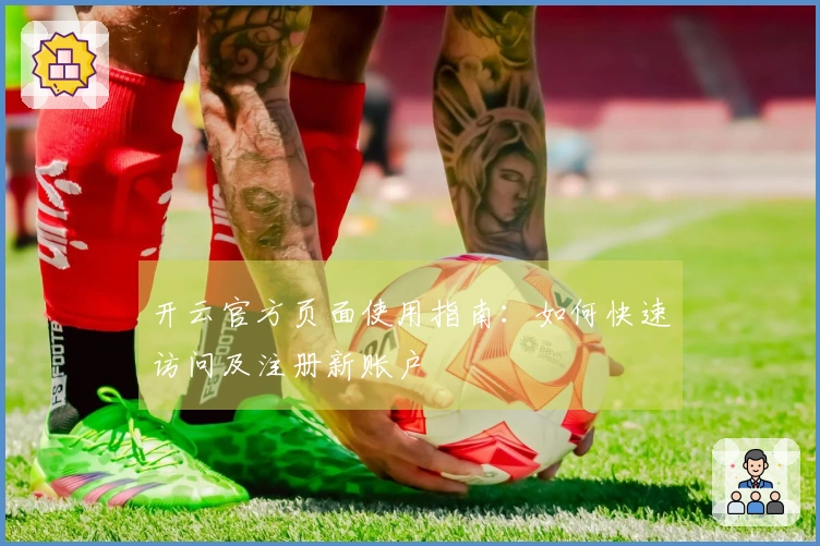 开云官方页面使用指南：如何快速访问及注册新账户