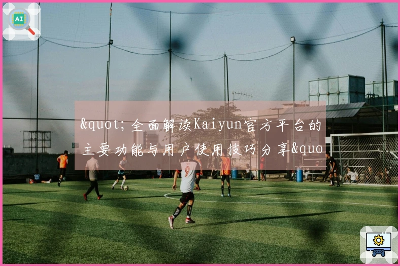 "全面解读Kaiyun官方平台的主要功能与用户使用技巧分享"