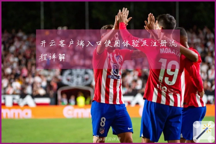 开云客户端入口使用体验及注册流程详解