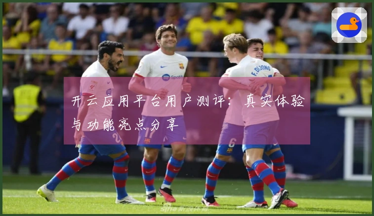 开云应用平台用户测评：真实体验与功能亮点分享