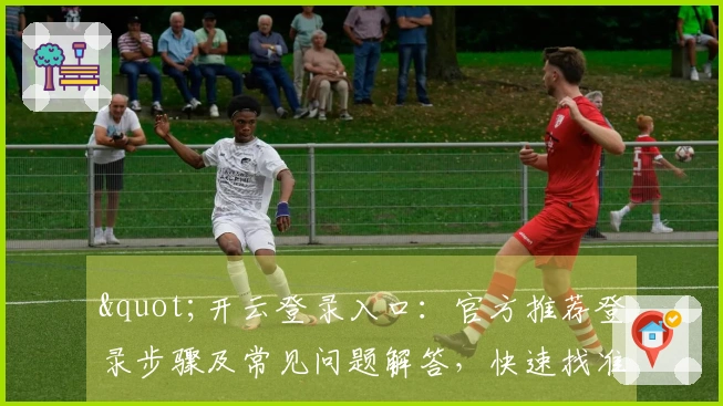 "开云登录入口：官方推荐登录步骤及常见问题解答，快速找准登录路径"