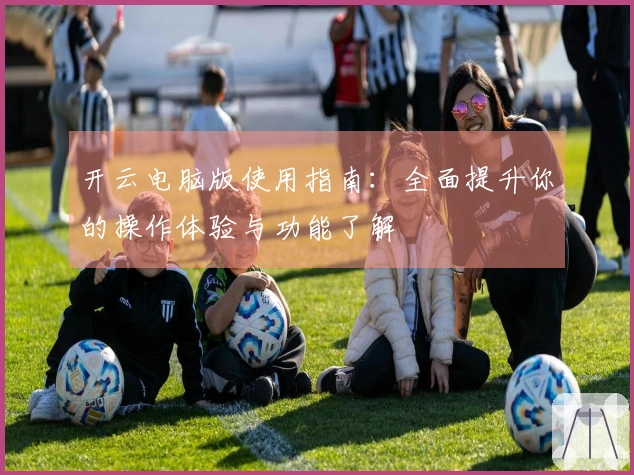 开云电脑版使用指南:全面提升你的操作体验与功能了解