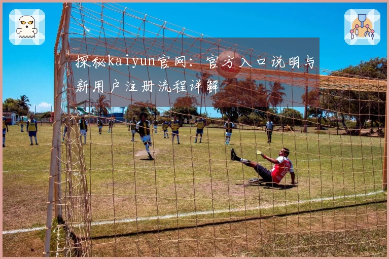 探秘kaiyun官网：官方入口说明与新用户注册流程详解