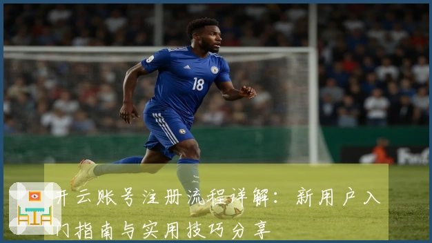 开云账号注册流程详解:新用户入门指南与实用技巧分享
