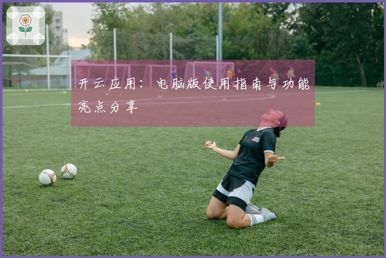 开云应用：电脑版使用指南与功能亮点分享