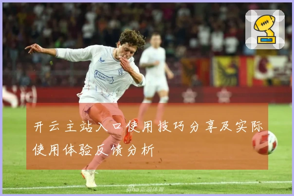 开云主站入口使用技巧分享及实际使用体验反馈分析