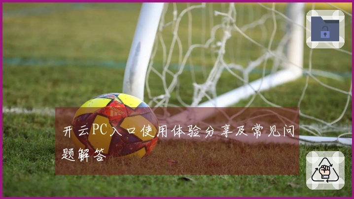 开云PC入口使用体验分享及常见问题解答