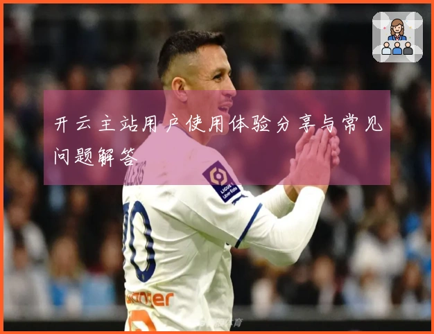 开云主站用户使用体验分享与常见问题解答