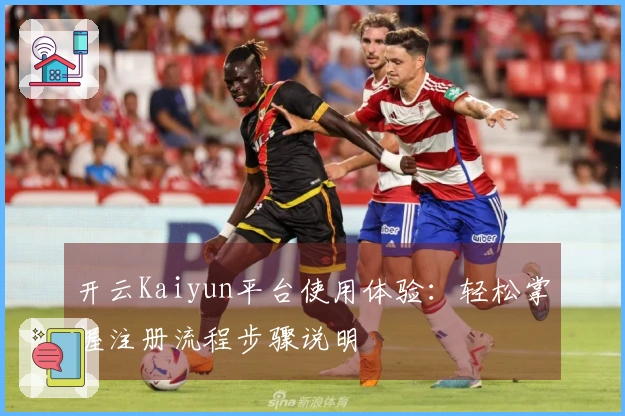 开云Kaiyun平台使用体验:轻松掌握注册流程步骤说明