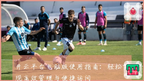 开云平台电脑版使用指南：轻松实现高效管理与便捷访问