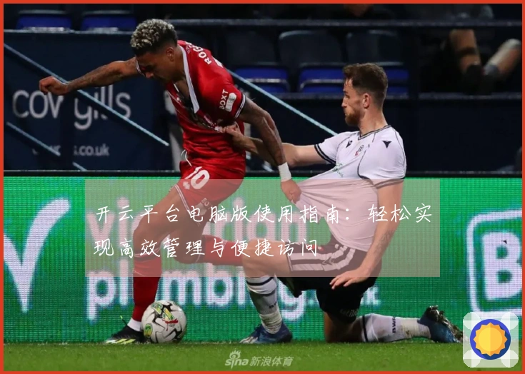 开云平台电脑版使用指南：轻松实现高效管理与便捷访问