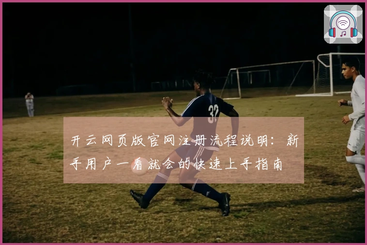 开云网页版官网注册流程说明：新手用户一看就会的快速上手指南