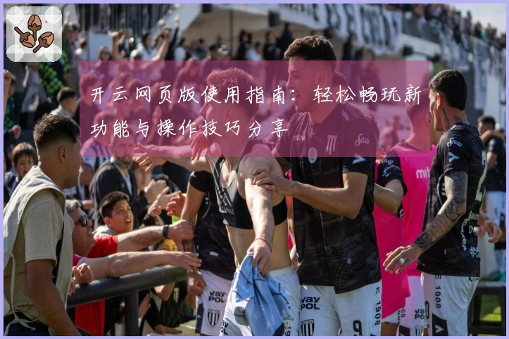 开云网页版使用指南：轻松畅玩新功能与操作技巧分享