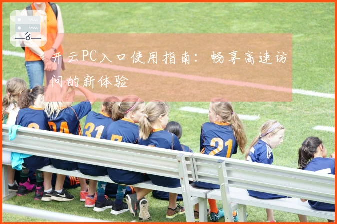开云PC入口使用指南：畅享高速访问的新体验