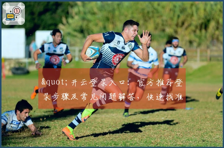 "开云登录入口：官方推荐登录步骤及常见问题解答，快速找准登录路径"